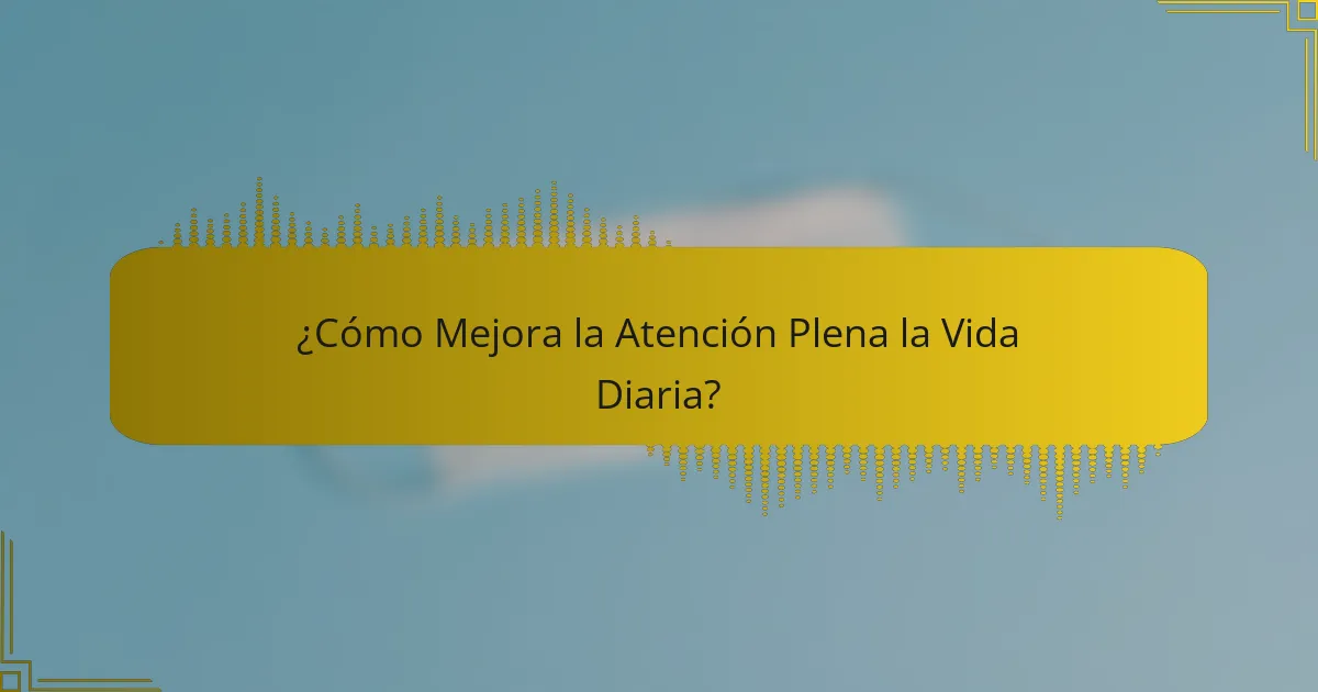 ¿Cómo Mejora la Atención Plena la Vida Diaria?