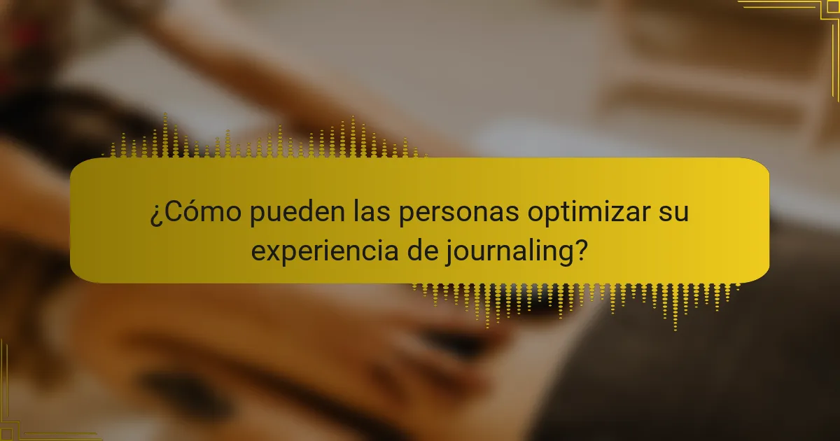 ¿Cómo pueden las personas optimizar su experiencia de journaling?