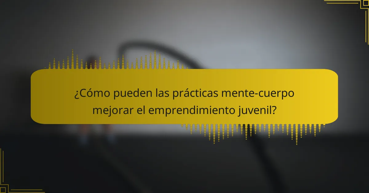 ¿Cómo pueden las prácticas mente-cuerpo mejorar el emprendimiento juvenil?
