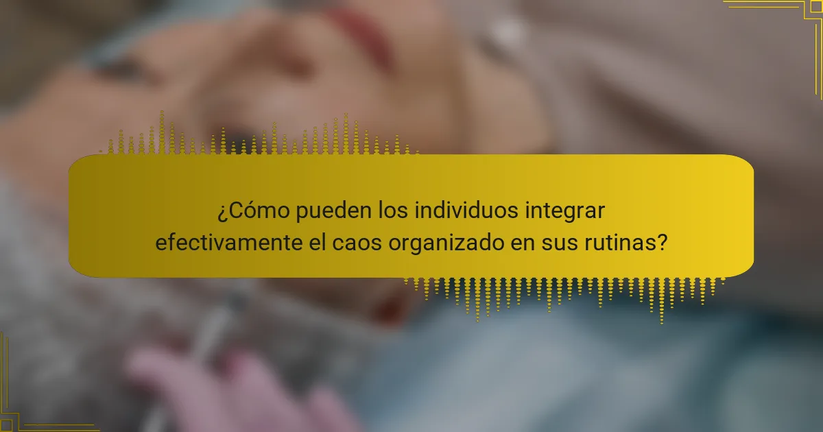 ¿Cómo pueden los individuos integrar efectivamente el caos organizado en sus rutinas?