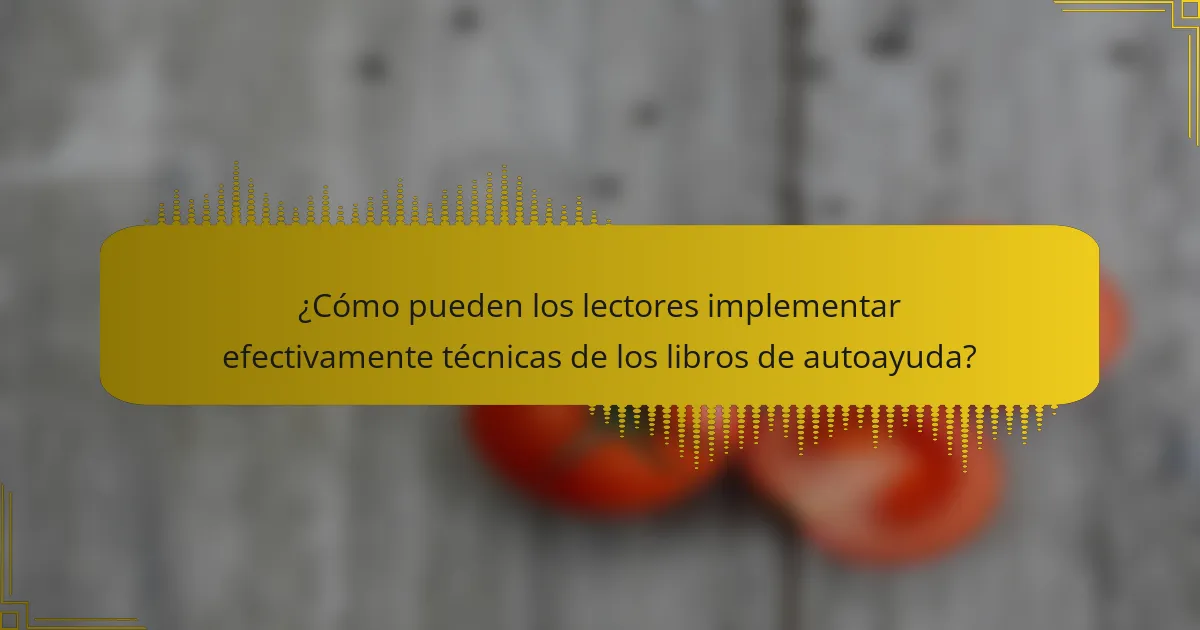 ¿Cómo pueden los lectores implementar efectivamente técnicas de los libros de autoayuda?