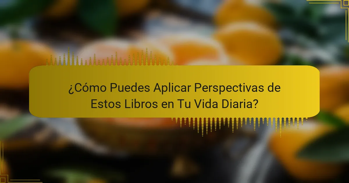 ¿Cómo Puedes Aplicar Perspectivas de Estos Libros en Tu Vida Diaria?