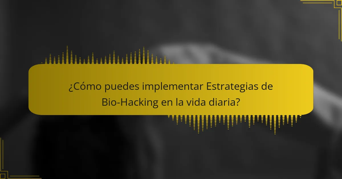 ¿Cómo puedes implementar Estrategias de Bio-Hacking en la vida diaria?