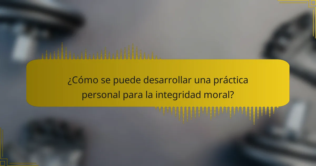 ¿Cómo se puede desarrollar una práctica personal para la integridad moral?