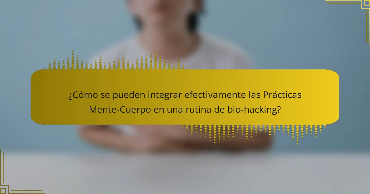 ¿Cómo se pueden integrar efectivamente las Prácticas Mente-Cuerpo en una rutina de bio-hacking?