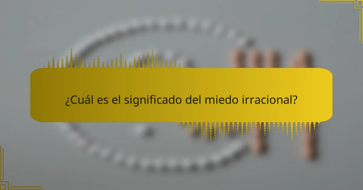 ¿Cuál es el significado del miedo irracional?