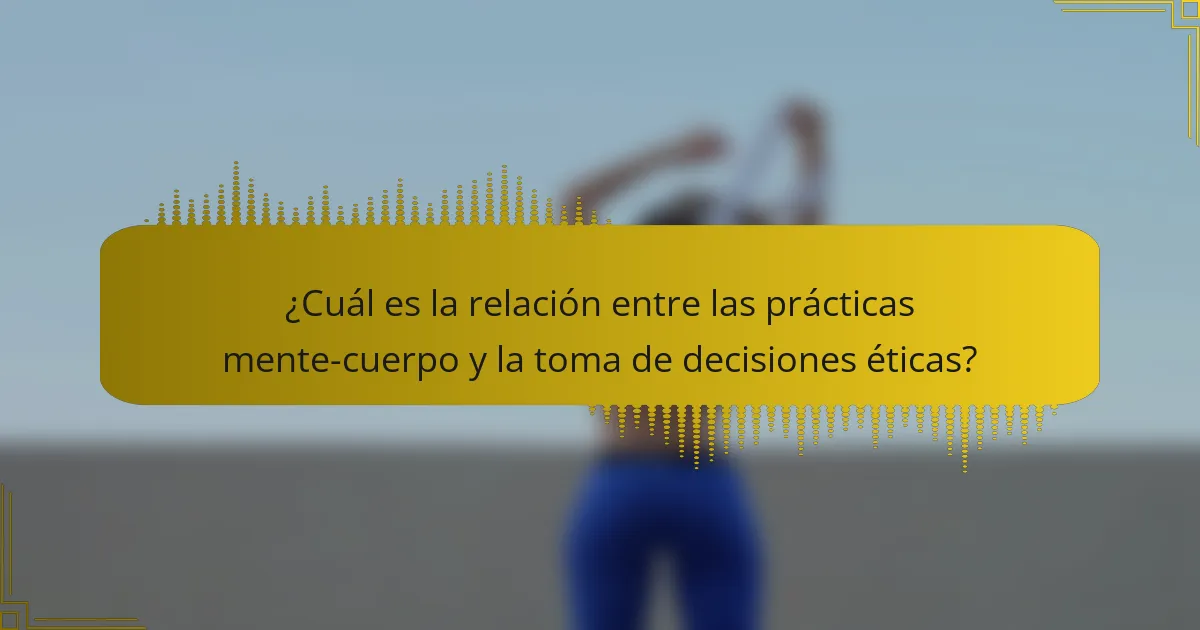 ¿Cuál es la relación entre las prácticas mente-cuerpo y la toma de decisiones éticas?