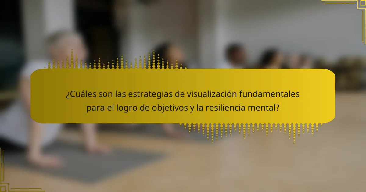 ¿Cuáles son las estrategias de visualización fundamentales para el logro de objetivos y la resiliencia mental?