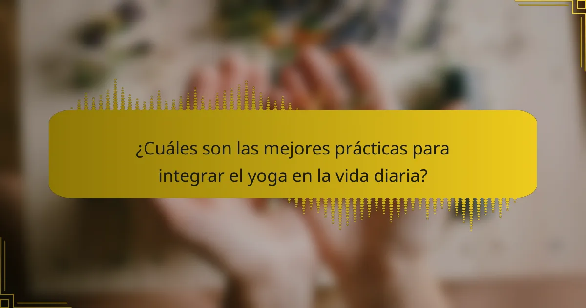 ¿Cuáles son las mejores prácticas para integrar el yoga en la vida diaria?