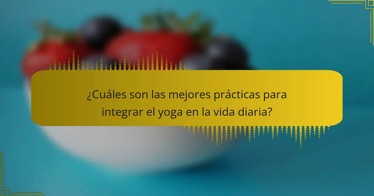 ¿Cuáles son las mejores prácticas para integrar el yoga en la vida diaria?