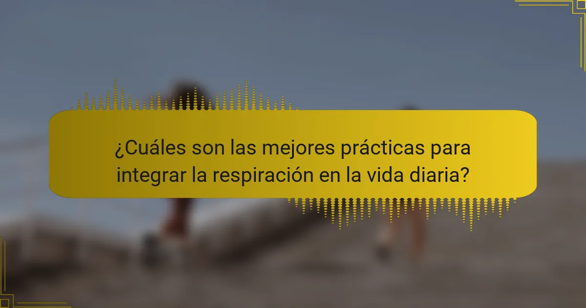 ¿Cuáles son las mejores prácticas para integrar la respiración en la vida diaria?
