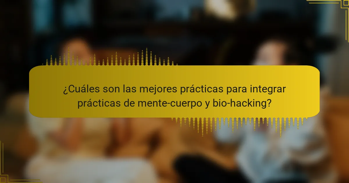 ¿Cuáles son las mejores prácticas para integrar prácticas de mente-cuerpo y bio-hacking?