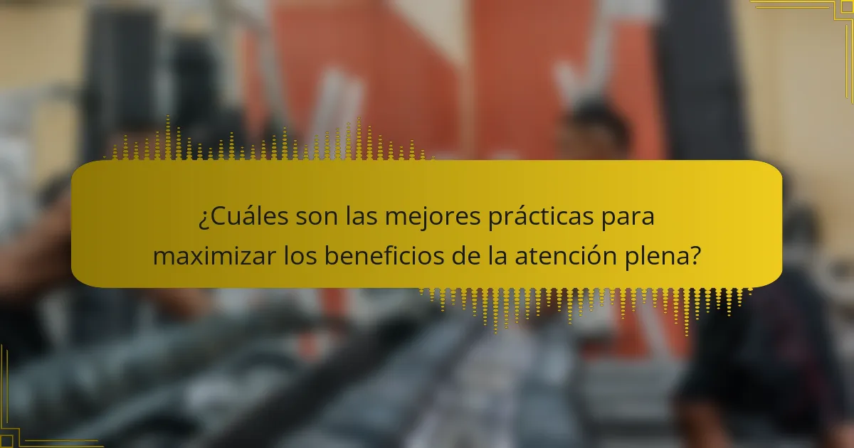¿Cuáles son las mejores prácticas para maximizar los beneficios de la atención plena?