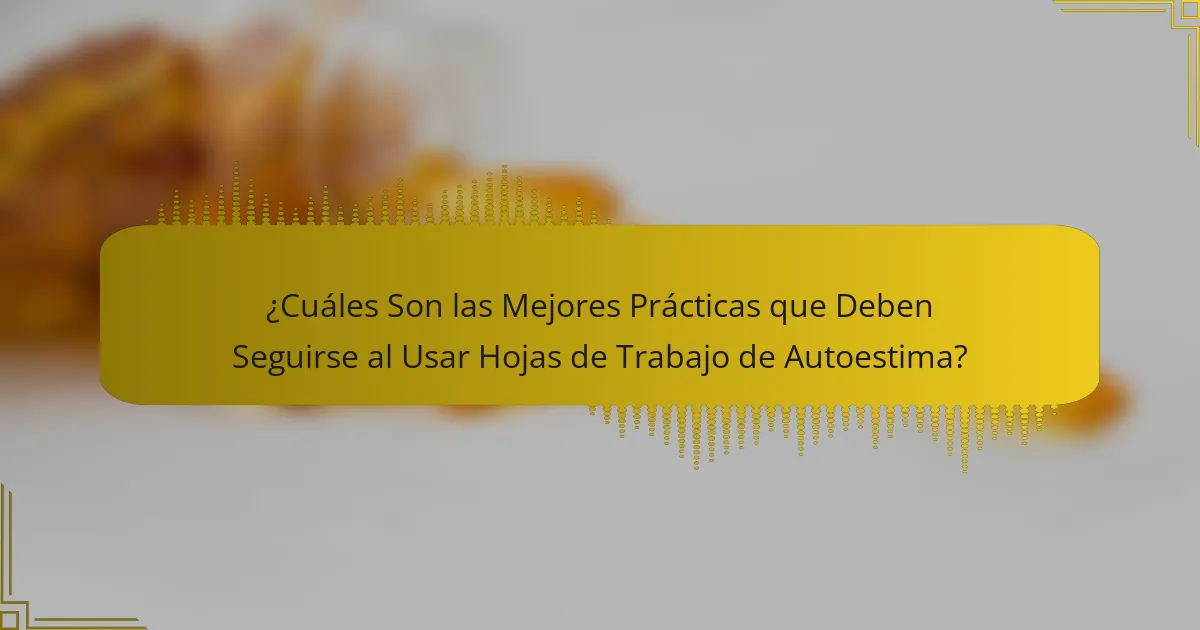 ¿Cuáles Son las Mejores Prácticas que Deben Seguirse al Usar Hojas de Trabajo de Autoestima?