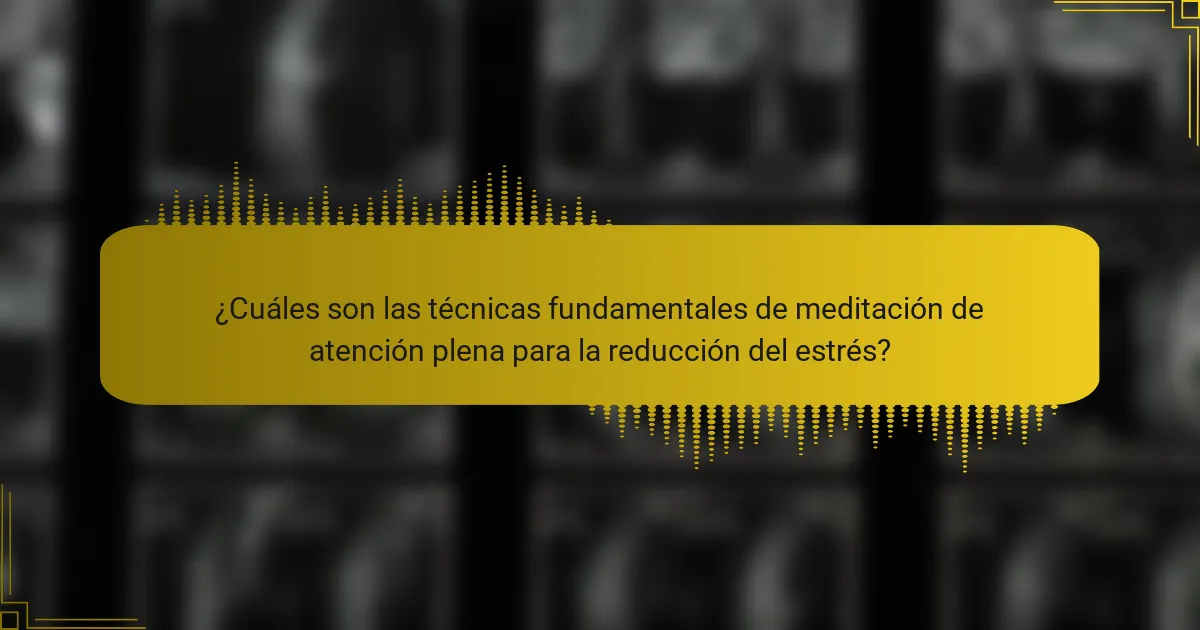 ¿Cuáles son las técnicas fundamentales de meditación de atención plena para la reducción del estrés?