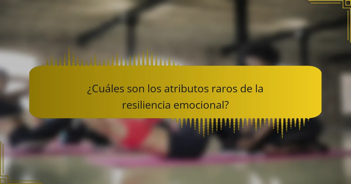 ¿Cuáles son los atributos raros de la resiliencia emocional?