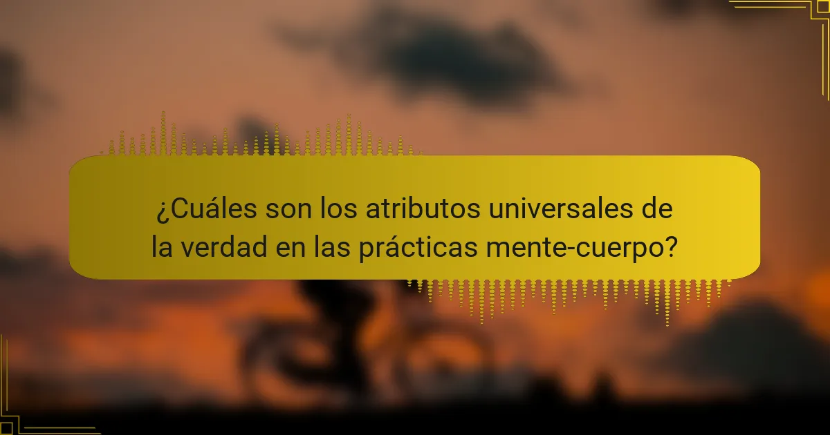 ¿Cuáles son los atributos universales de la verdad en las prácticas mente-cuerpo?