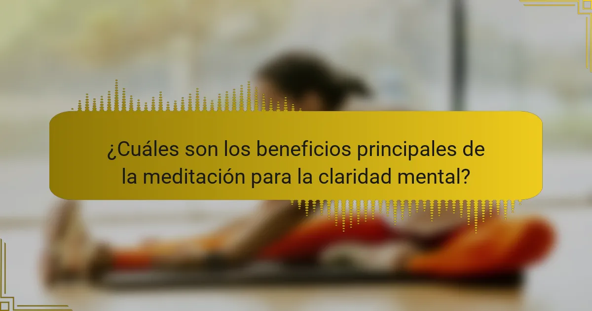 ¿Cuáles son los beneficios principales de la meditación para la claridad mental?