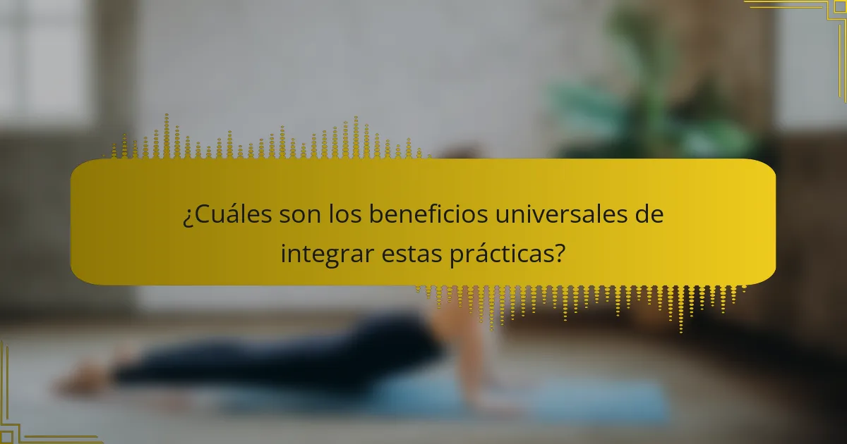 ¿Cuáles son los beneficios universales de integrar estas prácticas?