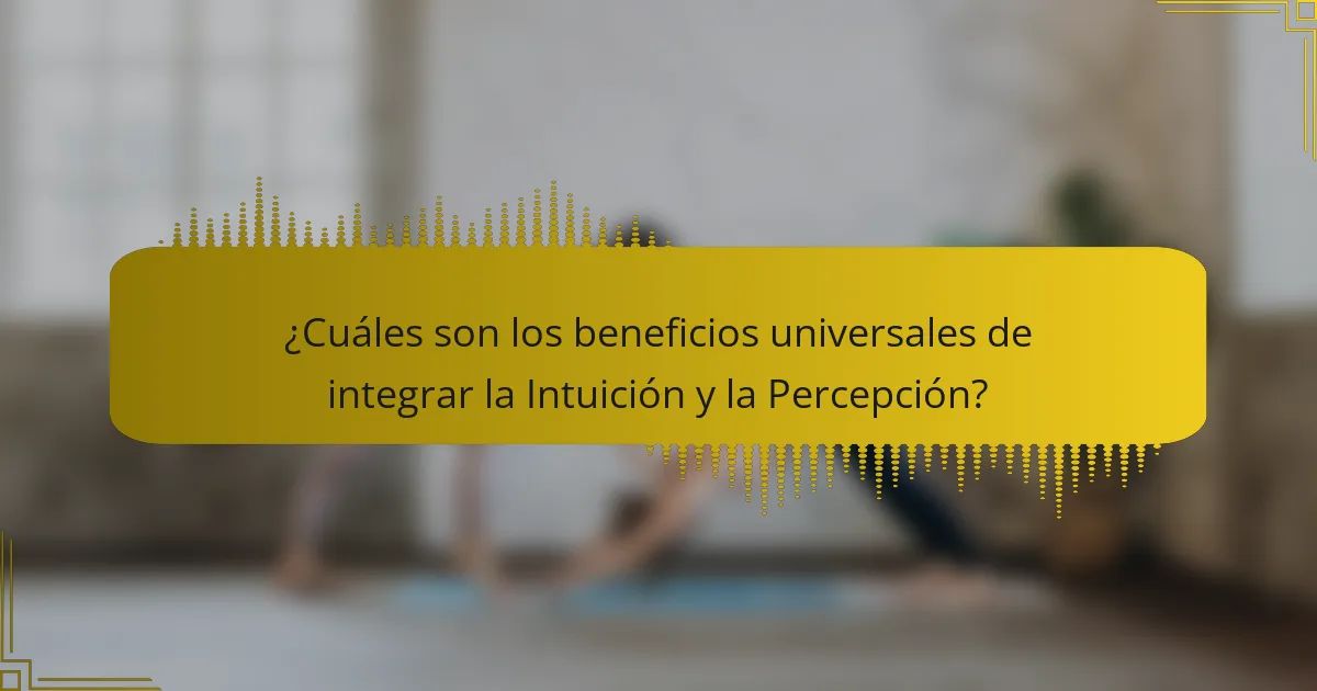 ¿Cuáles son los beneficios universales de integrar la Intuición y la Percepción?