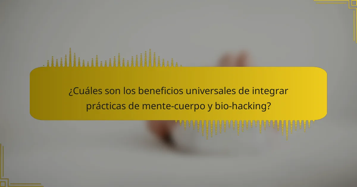 ¿Cuáles son los beneficios universales de integrar prácticas de mente-cuerpo y bio-hacking?