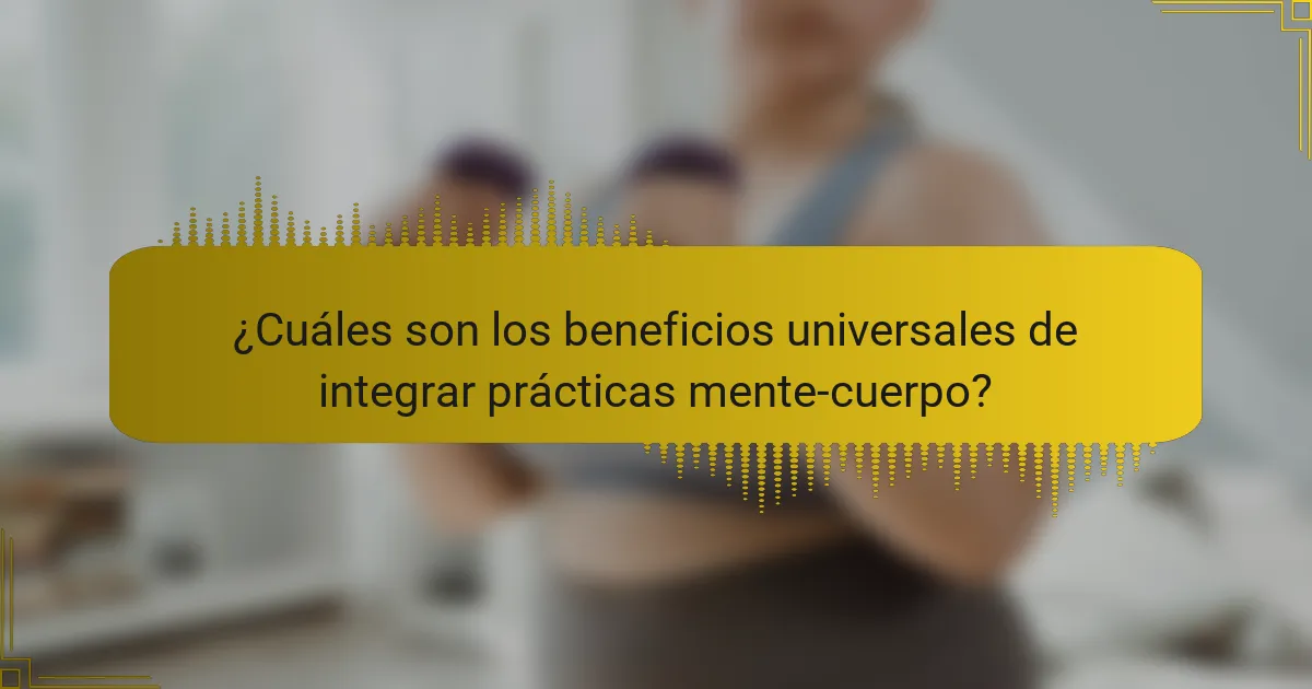 ¿Cuáles son los beneficios universales de integrar prácticas mente-cuerpo?