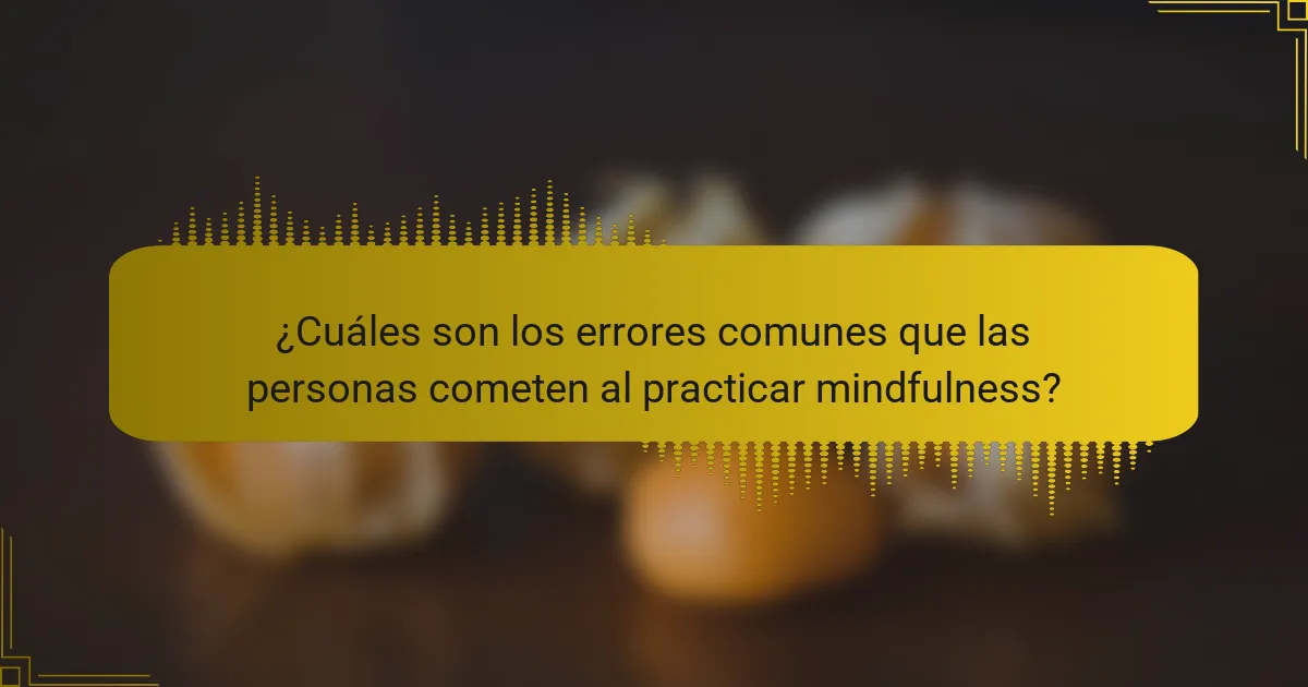 ¿Cuáles son los errores comunes que las personas cometen al practicar mindfulness?