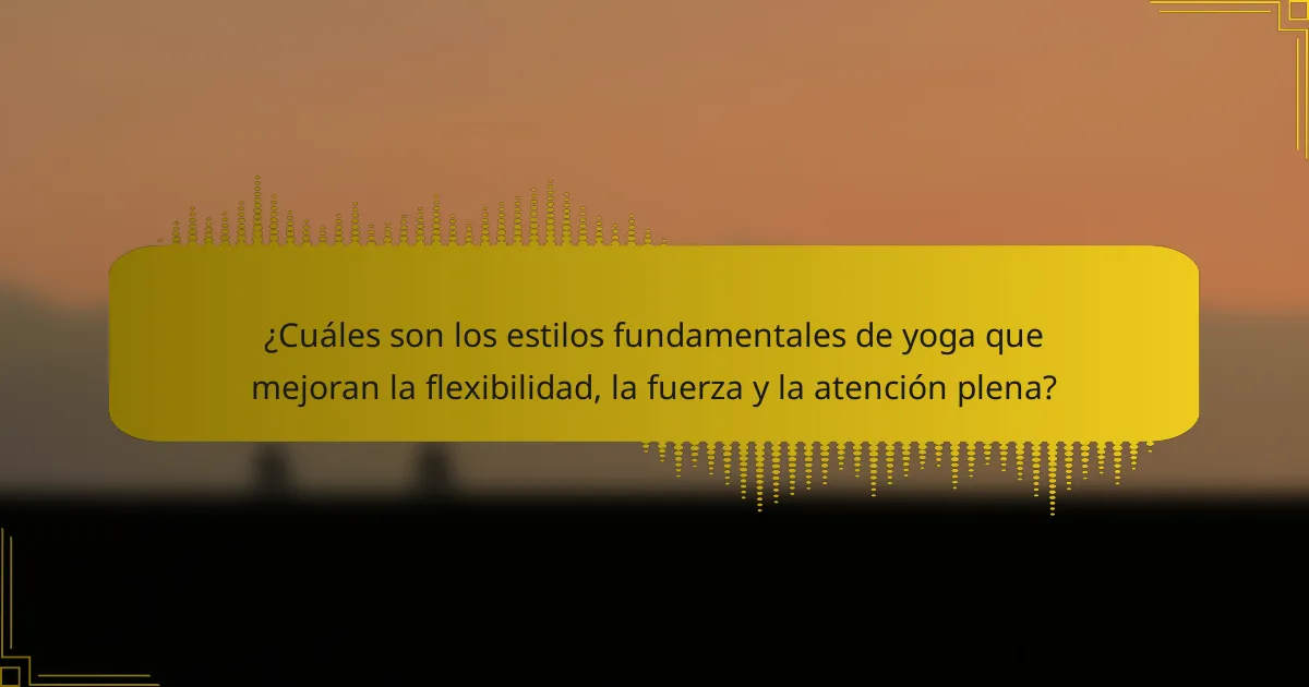 ¿Cuáles son los estilos fundamentales de yoga que mejoran la flexibilidad, la fuerza y la atención plena?