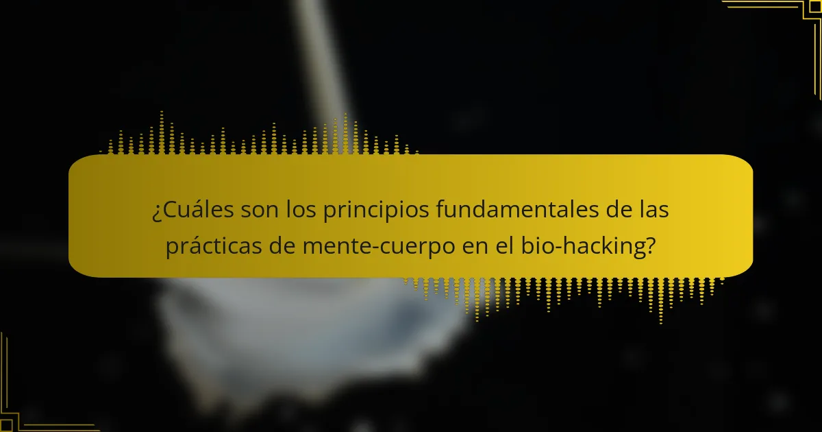 ¿Cuáles son los principios fundamentales de las prácticas de mente-cuerpo en el bio-hacking?