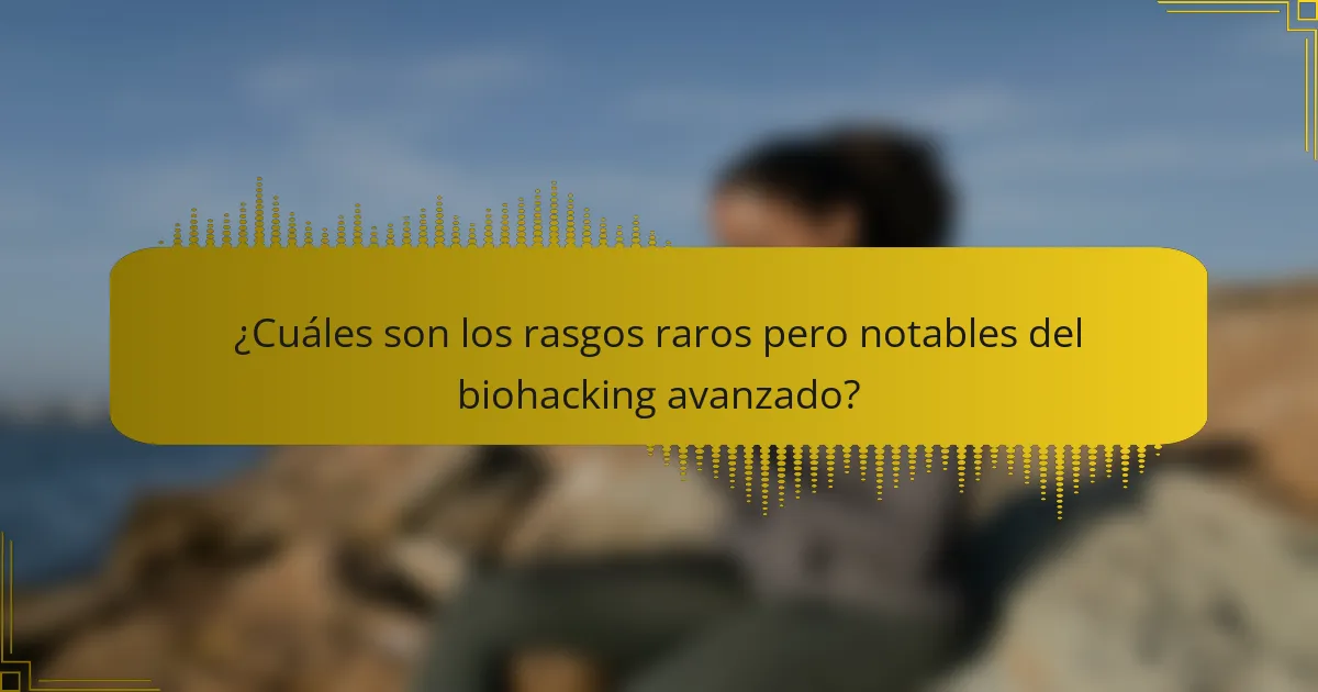 ¿Cuáles son los rasgos raros pero notables del biohacking avanzado?