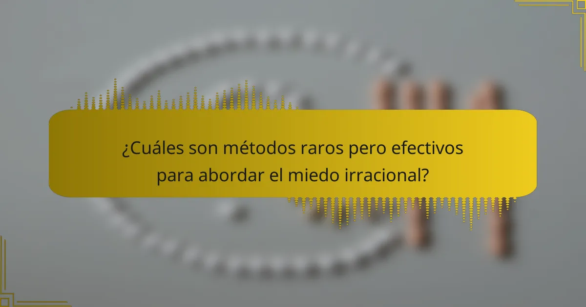 ¿Cuáles son métodos raros pero efectivos para abordar el miedo irracional?