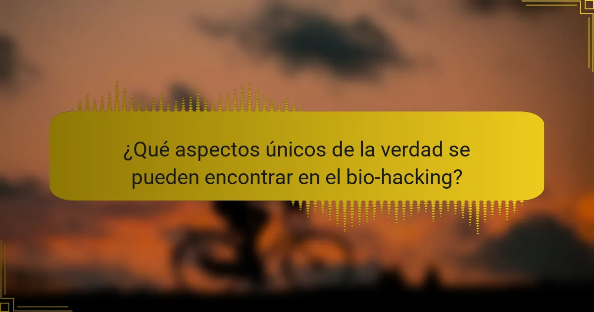 ¿Qué aspectos únicos de la verdad se pueden encontrar en el bio-hacking?
