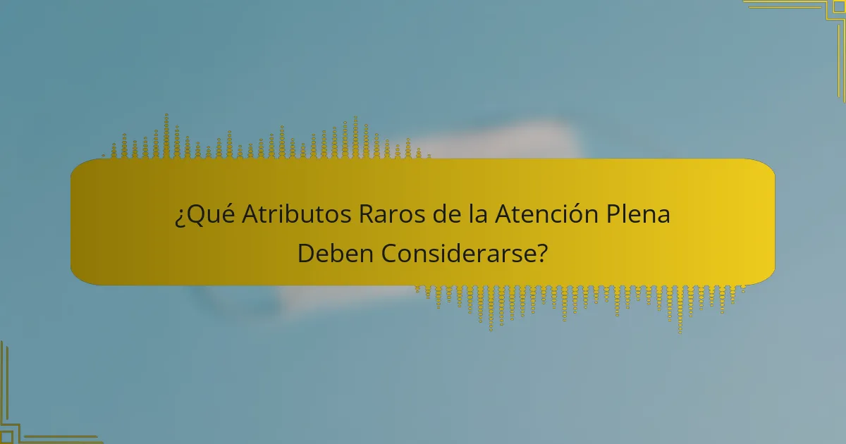 ¿Qué Atributos Raros de la Atención Plena Deben Considerarse?