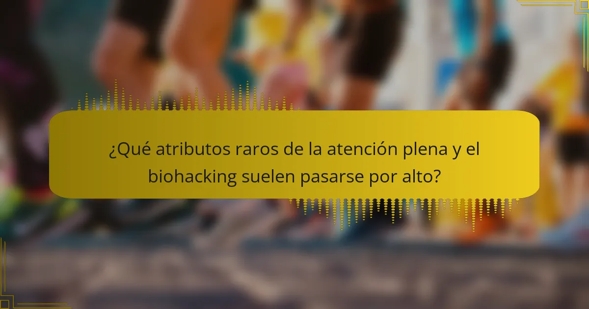 ¿Qué atributos raros de la atención plena y el biohacking suelen pasarse por alto?