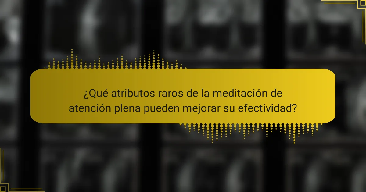 ¿Qué atributos raros de la meditación de atención plena pueden mejorar su efectividad?