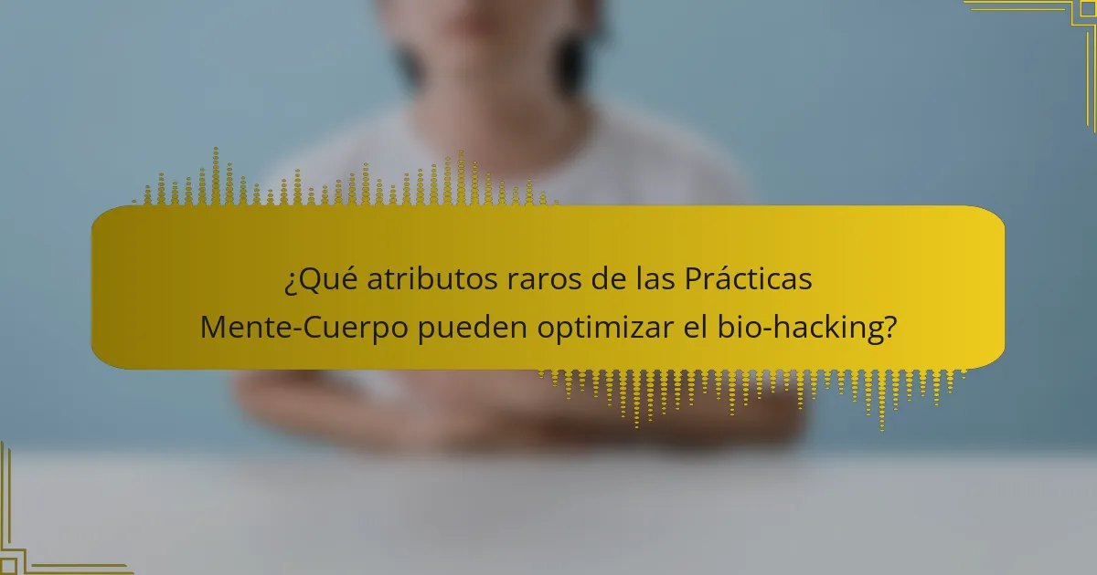 ¿Qué atributos raros de las Prácticas Mente-Cuerpo pueden optimizar el bio-hacking?