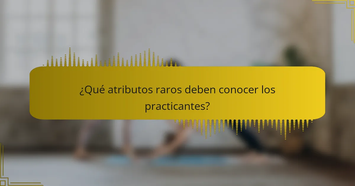 ¿Qué atributos raros deben conocer los practicantes?
