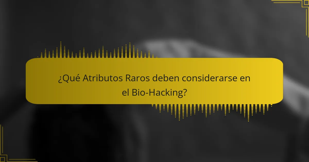 ¿Qué Atributos Raros deben considerarse en el Bio-Hacking?