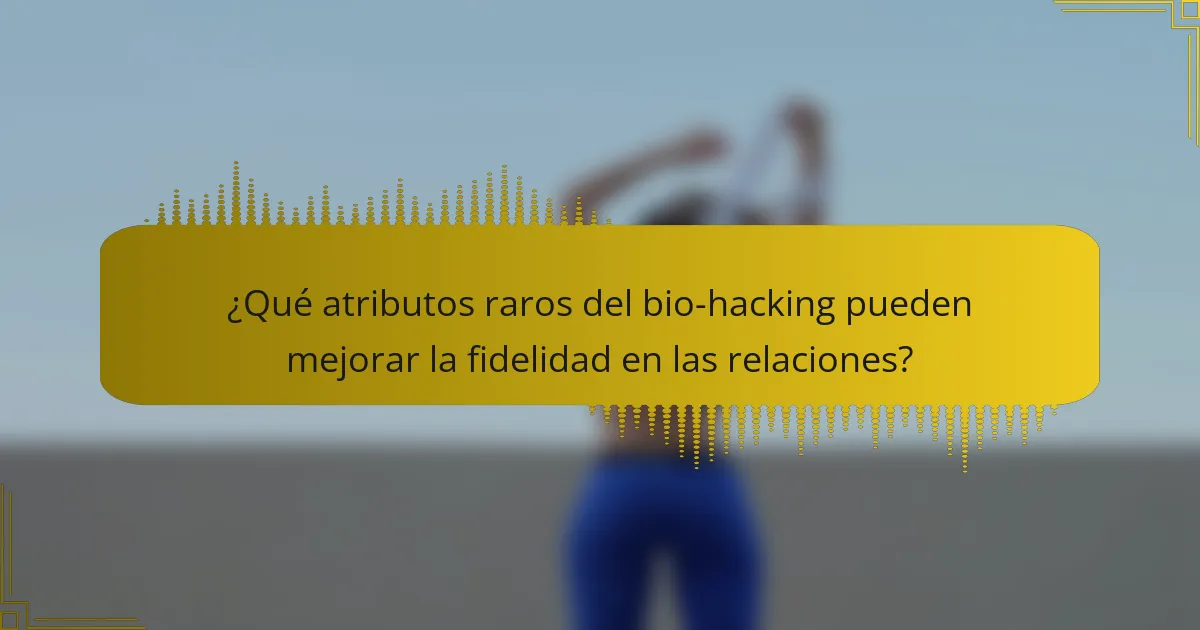 ¿Qué atributos raros del bio-hacking pueden mejorar la fidelidad en las relaciones?