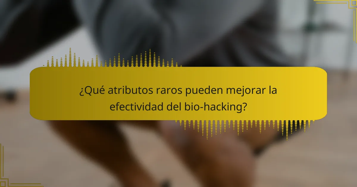 ¿Qué atributos raros pueden mejorar la efectividad del bio-hacking?