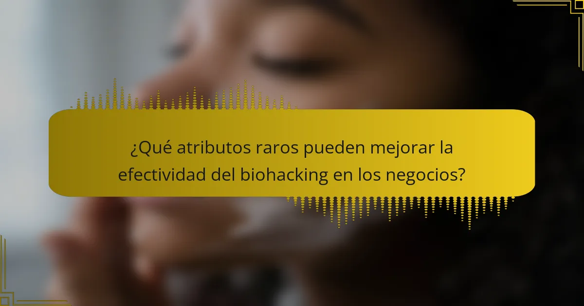 ¿Qué atributos raros pueden mejorar la efectividad del biohacking en los negocios?