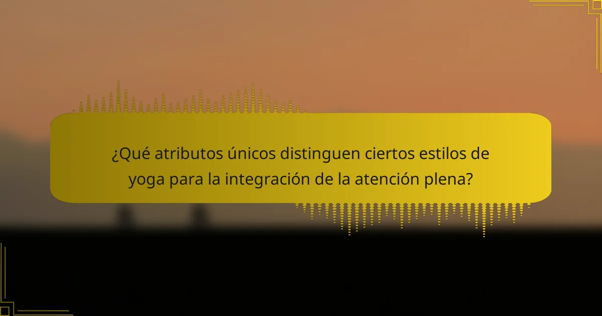 ¿Qué atributos únicos distinguen ciertos estilos de yoga para la integración de la atención plena?