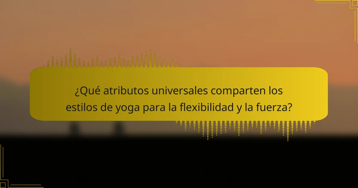 ¿Qué atributos universales comparten los estilos de yoga para la flexibilidad y la fuerza?