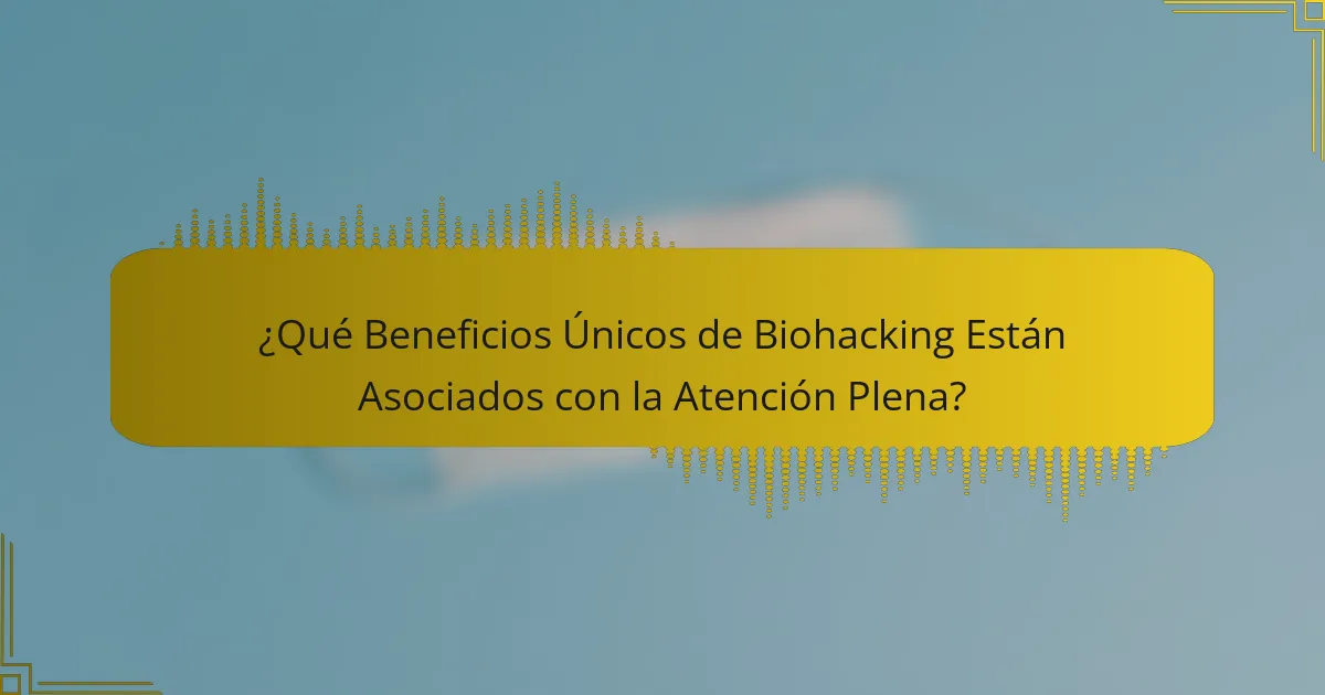 ¿Qué Beneficios Únicos de Biohacking Están Asociados con la Atención Plena?