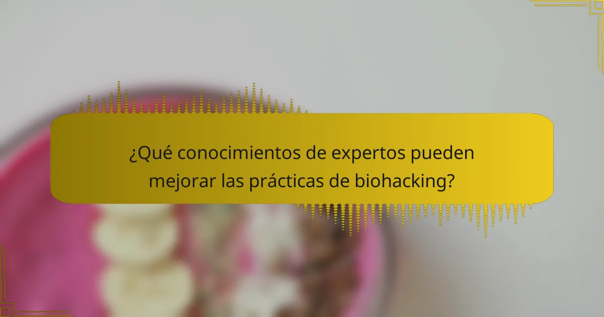 ¿Qué conocimientos de expertos pueden mejorar las prácticas de biohacking?