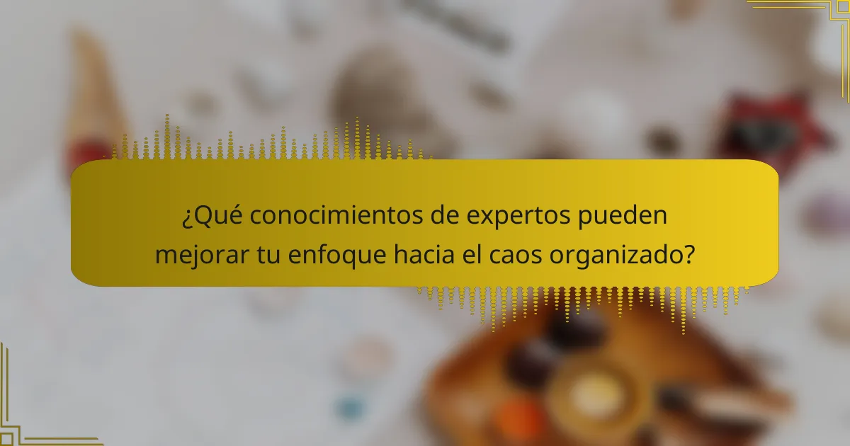 ¿Qué conocimientos de expertos pueden mejorar tu enfoque hacia el caos organizado?