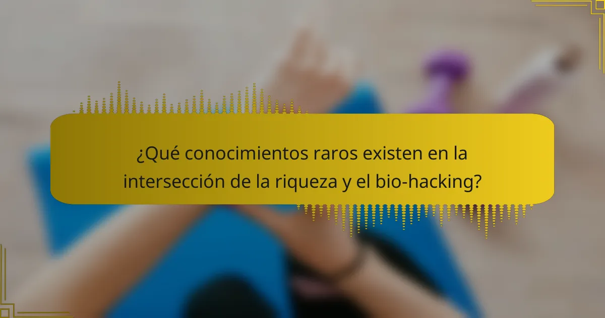¿Qué conocimientos raros existen en la intersección de la riqueza y el bio-hacking?
