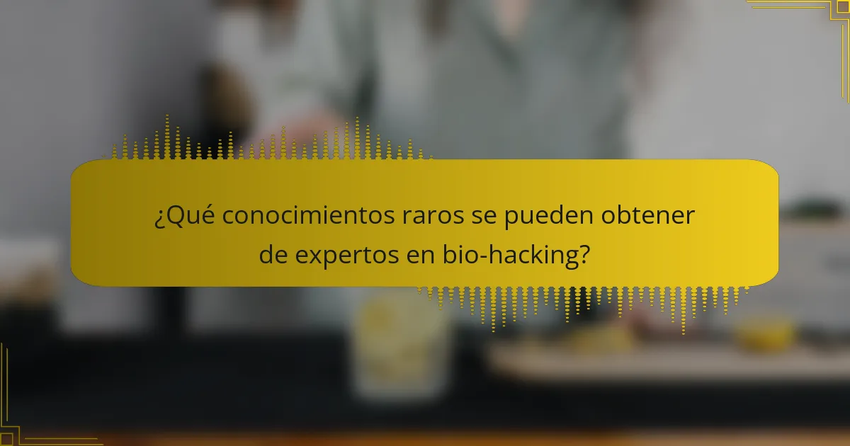 ¿Qué conocimientos raros se pueden obtener de expertos en bio-hacking?