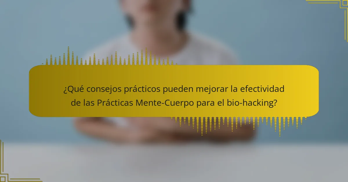 ¿Qué consejos prácticos pueden mejorar la efectividad de las Prácticas Mente-Cuerpo para el bio-hacking?