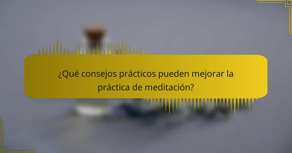 ¿Qué consejos prácticos pueden mejorar la práctica de meditación?